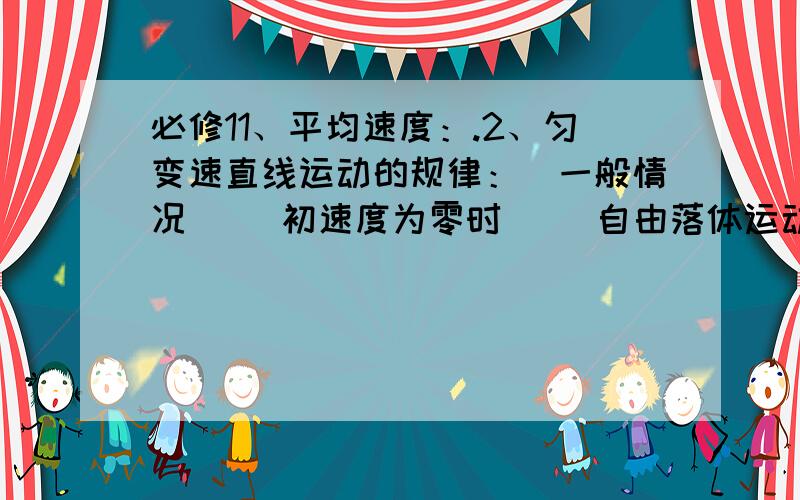 必修11、平均速度：.2、匀变速直线运动的规律：（一般情况） （初速度为零时） （自由落体运动）①速度公式：； ； ②位移公式：； ； ③导出公式：； ； 3、中间时刻速度：4、重力：