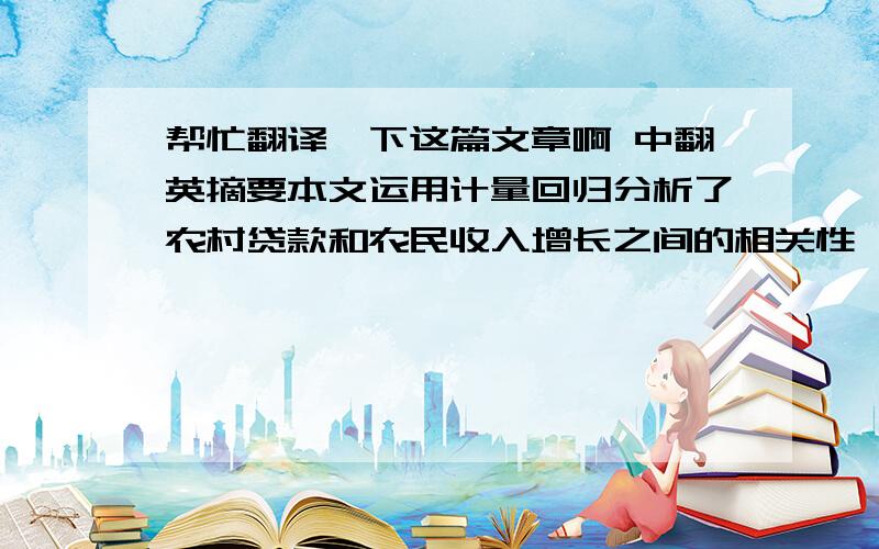 帮忙翻译一下这篇文章啊 中翻英摘要本文运用计量回归分析了农村贷款和农民收入增长之间的相关性,解释了农村贷款如何引起农民收入增长的传导机制.农村信贷目前还没充分发挥其应有的