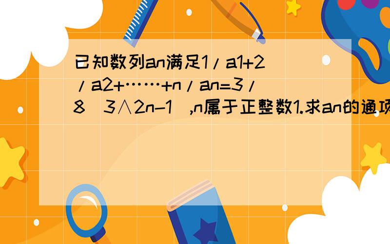 已知数列an满足1/a1+2/a2+……+n/an=3/8（3∧2n-1）,n属于正整数1.求an的通项公式2.设bn=log3（an/n）,求1/b1b2+1/b2b3+……+1/bnbn+1