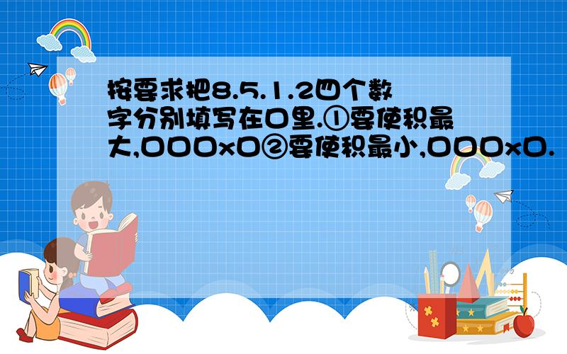 按要求把8.5.1.2四个数字分别填写在口里.①要使积最大,口口口x口②要使积最小,口口口x口.