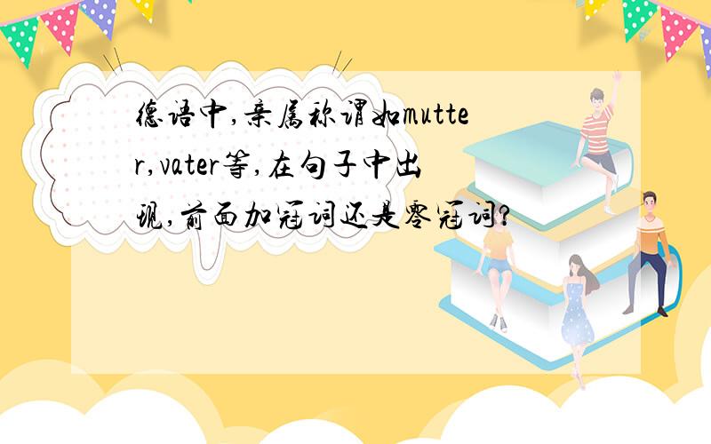 德语中,亲属称谓如mutter,vater等,在句子中出现,前面加冠词还是零冠词?