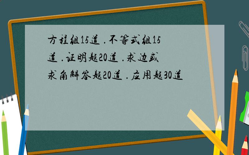 方程组15道 .不等式组15道 .证明题20道 .求边或求角解答题20道 .应用题30道