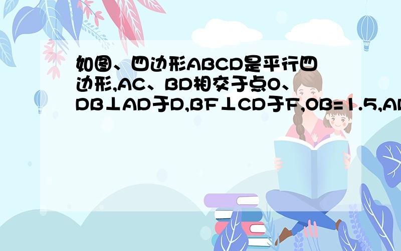 如图、四边形ABCD是平行四边形,AC、BD相交于点O、DB⊥AD于D,BF⊥CD于F,OB=1.5,AD=4 求DC及BF