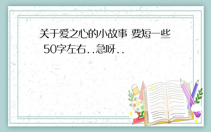 关于爱之心的小故事 要短一些 50字左右..急呀..