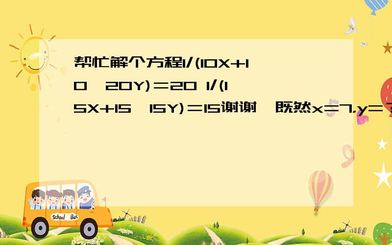 帮忙解个方程1/(10X+10×20Y)＝20 1/(15X+15×15Y)＝15谢谢诶既然x=7，y=？x真的=7？