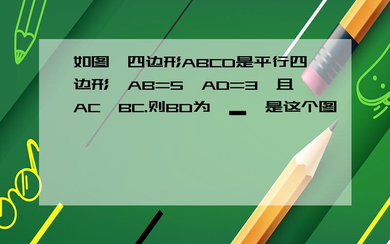 如图,四边形ABCD是平行四边形,AB=5,AD=3,且AC⊥BC.则BD为⊙▂⊙是这个图 嘤嘤嘤~