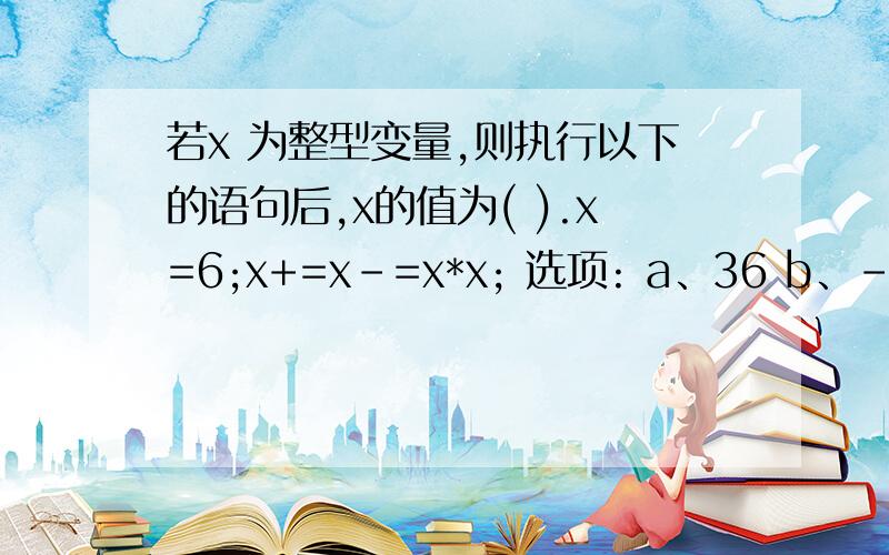 若x 为整型变量,则执行以下的语句后,x的值为( ).x=6;x+=x-=x*x; 选项: a、36 b、-60 c、60 d、-24