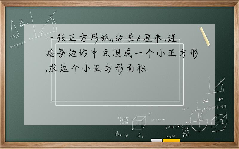 一张正方形纸,边长6厘米,连接每边的中点围成一个小正方形,求这个小正方形面积