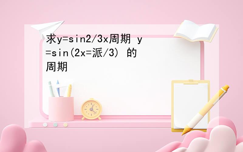 求y=sin2/3x周期 y=sin(2x=派/3) 的周期