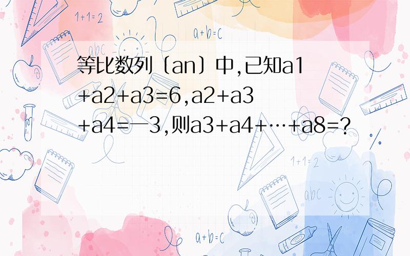 等比数列〔an〕中,已知a1+a2+a3=6,a2+a3+a4=一3,则a3+a4+…+a8=?