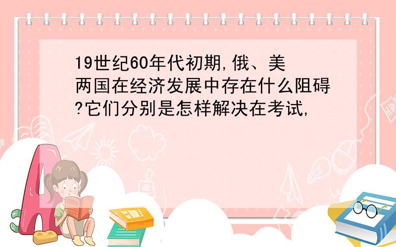 19世纪60年代初期,俄、美两国在经济发展中存在什么阻碍?它们分别是怎样解决在考试,