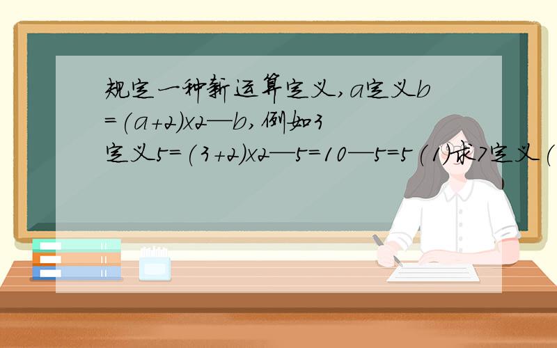 规定一种新运算定义,a定义b=(a+2)x2—b,例如3定义5=(3+2)x2—5=10—5=5(1)求7定义(一3)的值；(2)7定义(一3)与(—3)定义7的值相等吗?