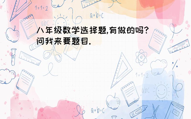 八年级数学选择题,有做的吗?问我来要题目.