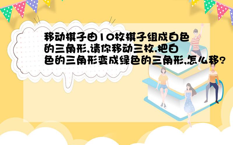 移动棋子由10枚棋子组成白色的三角形,请你移动三枚.把白色的三角形变成绿色的三角形,怎么移?