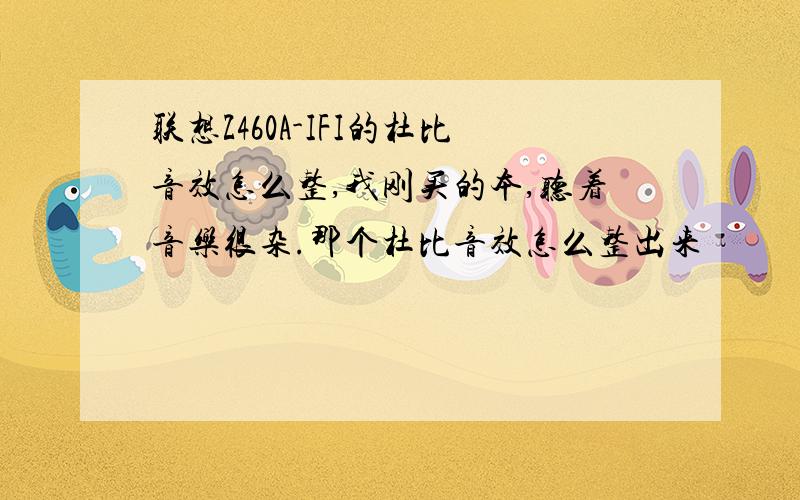 联想Z460A-IFI的杜比音效怎么整,我刚买的本,听着音乐很杂.那个杜比音效怎么整出来