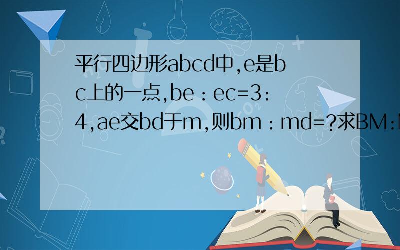 平行四边形abcd中,e是bc上的一点,be：ec=3:4,ae交bd于m,则bm：md=?求BM:MD的值