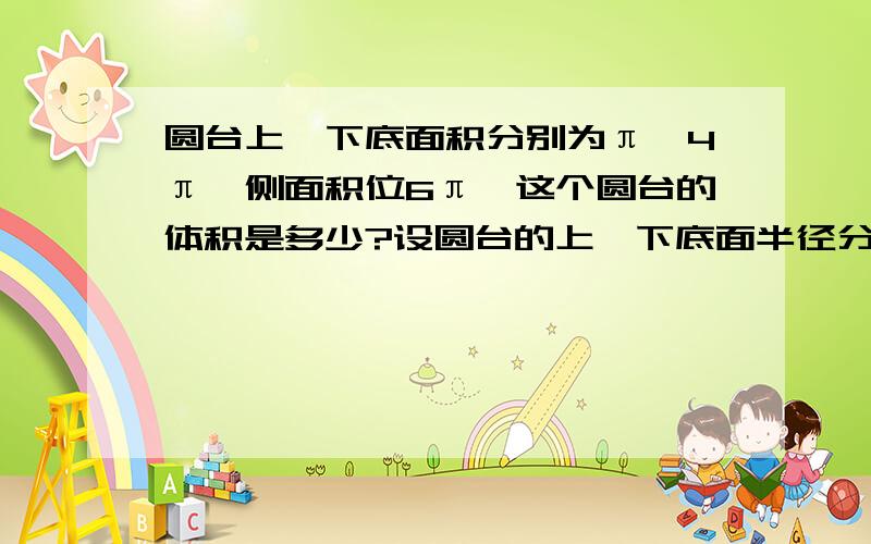 圆台上、下底面积分别为π,4π,侧面积位6π,这个圆台的体积是多少?设圆台的上、下底面半径分别为：r、R,母线长为l 圆台上、下底面积分别为π,4π 圆台上、下底半径分别为1,2 侧面积为6π S=1/2