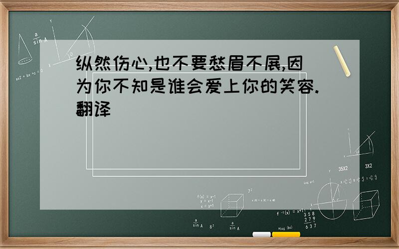 纵然伤心,也不要愁眉不展,因为你不知是谁会爱上你的笑容.翻译