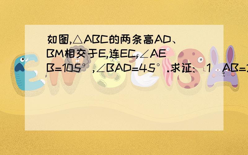 如图,△ABC的两条高AD、BM相交于E,连EC,∠AEB=105°,∠BAD=45°.求证:(1)AB=2AM;