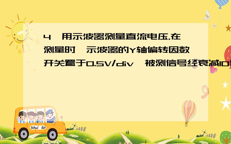 4、用示波器测量直流电压.在测量时,示波器的Y轴偏转因数开关置于0.5V/div,被测信号经衰减10倍的探头接入A.25VB.15VC.10VD.2.5V