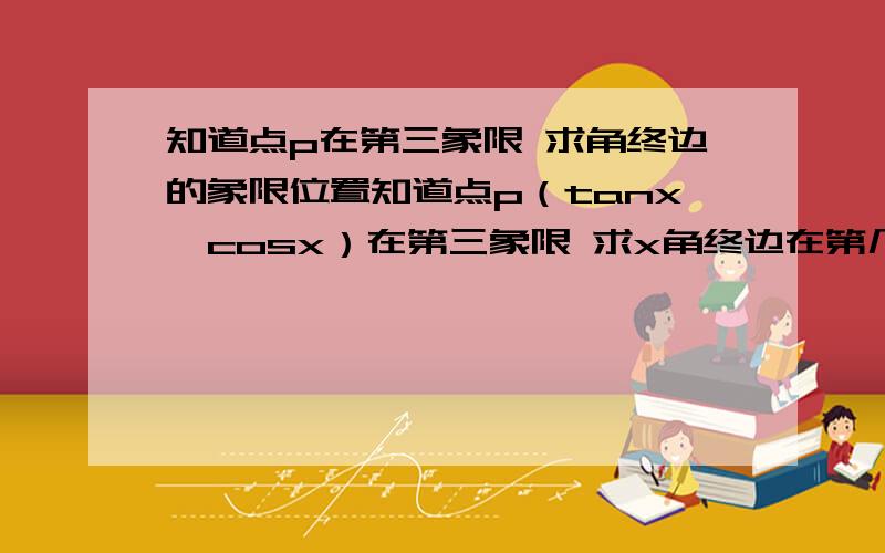 知道点p在第三象限 求角终边的象限位置知道点p（tanx,cosx）在第三象限 求x角终边在第几象限 第二象限 我不懂我现在只 解出来 tanx＜0 cosx＜0