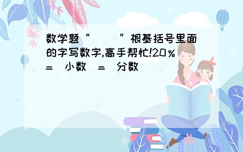 数学题“（ ）”根基括号里面的字写数字,高手帮忙!20％=（小数）=（分数）                0.5 =（百分数）=分数8分之1=（百分数）=（小数）“（ ）”根基括号里面的字写数字,帮忙!