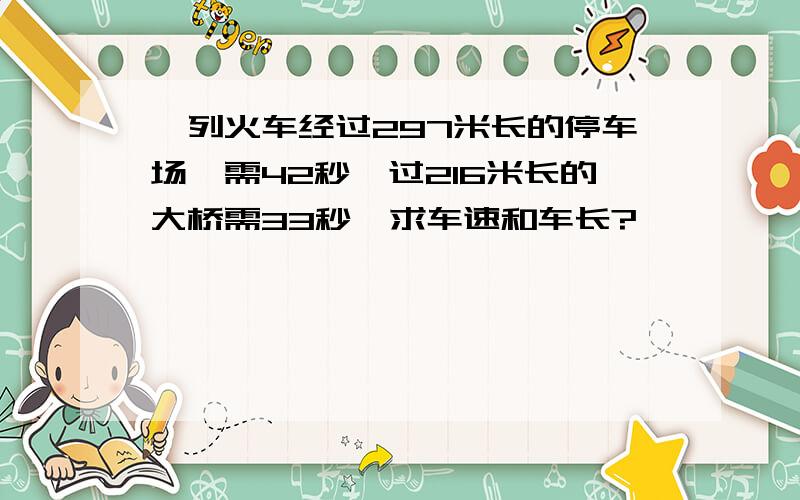 一列火车经过297米长的停车场,需42秒,过216米长的大桥需33秒,求车速和车长?