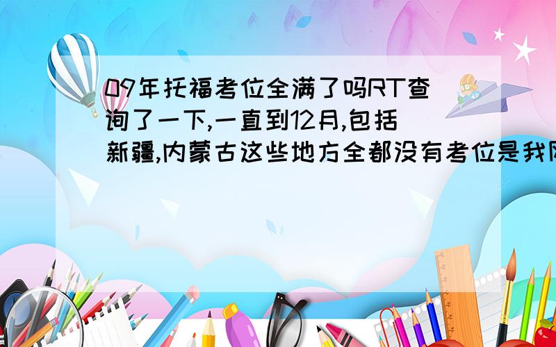 09年托福考位全满了吗RT查询了一下,一直到12月,包括新疆,内蒙古这些地方全都没有考位是我网络出问题还是今年都没机会了TOT