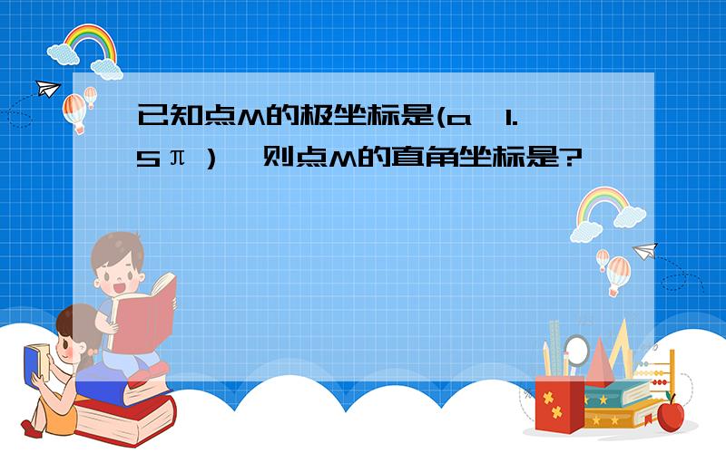 已知点M的极坐标是(a,1.5π）,则点M的直角坐标是?