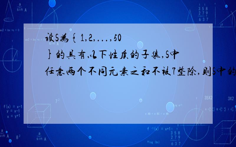 设S为{1,2,...,50}的具有以下性质的子集,S中任意两个不同元素之和不被7整除,则S中的元素至多有多少个