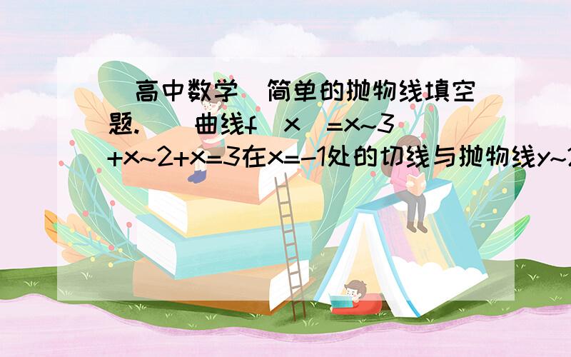 [高中数学]简单的抛物线填空题.``曲线f(x)=x~3+x~2+x=3在x=-1处的切线与抛物线y~2=2px(p>0)相切,则此抛物线的通经长为多少?请无比写出推导过程``万分感激!..