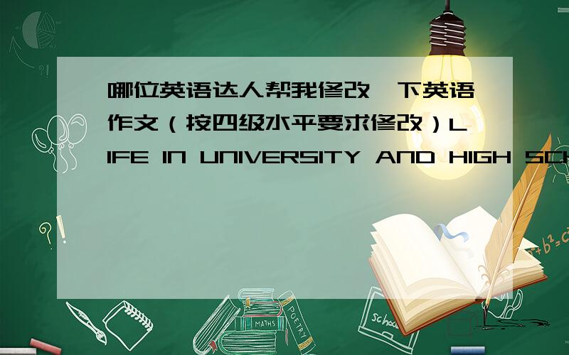 哪位英语达人帮我修改一下英语作文（按四级水平要求修改）LIFE IN UNIVERSITY AND HIGH SCHOOLWith the time passing by then I got accustomed to the university life,I find many differences in university comparing with the high sch