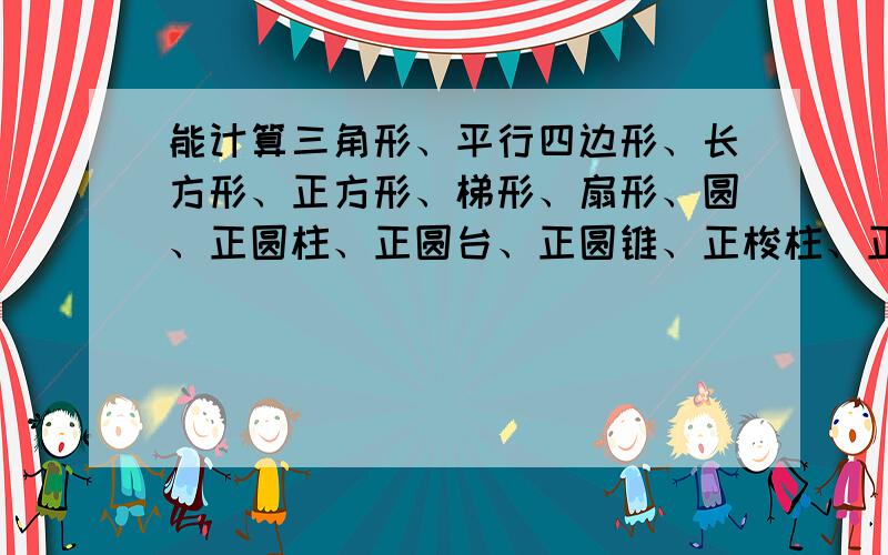 能计算三角形、平行四边形、长方形、正方形、梯形、扇形、圆、正圆柱、正圆台、正圆锥、正梭柱、正梭台、正梭锥、球、球冠、球缺等中小学所有规则形、体的平面面积、侧面积、表面