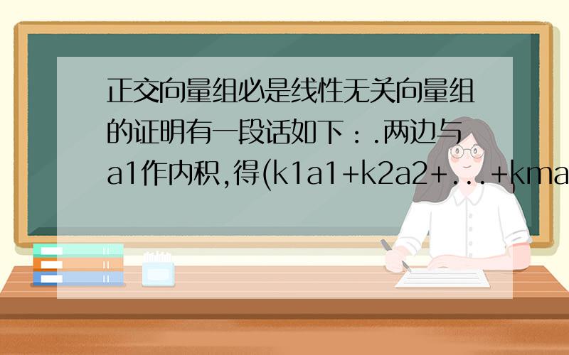 正交向量组必是线性无关向量组的证明有一段话如下：.两边与a1作内积,得(k1a1+k2a2+...+kmam,a1)=(0,a1)=0 对上式左端应用内急的线性性质得 k1(a1,a1)+k2(a2,a1)+...+km(am,a1)=0,由于(ak,a1)=0(k=2,.,m),(a1,a1)不等