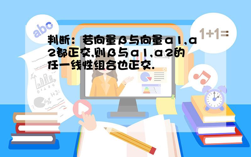 判断：若向量β与向量α1,α2都正交,则β与α1,α2的任一线性组合也正交.