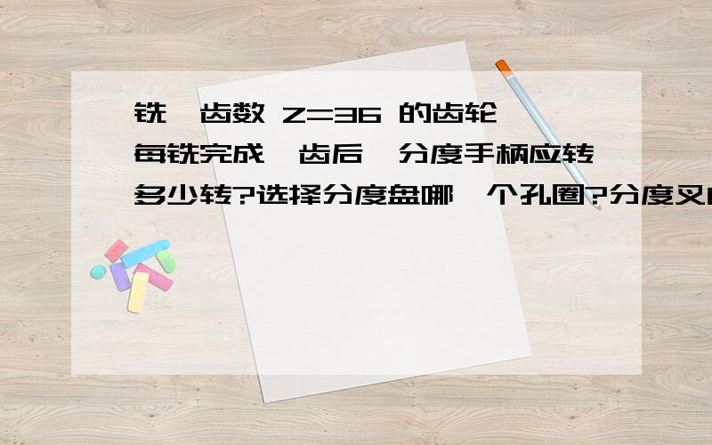 铣一齿数 Z=36 的齿轮,每铣完成一齿后,分度手柄应转多少转?选择分度盘哪一个孔圈?分度叉间应包含多少个孔?