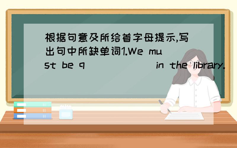 根据句意及所给首字母提示,写出句中所缺单词1.We must be q______ in the library.