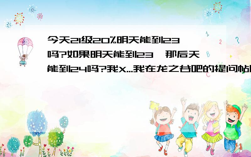 今天21级20%明天能到23吗?如果明天能到23,那后天能到24吗?我X...我在龙之谷吧的提问帖居然给转过来都不加解释的.我是说龙之谷...结果百度给转知道里来了.