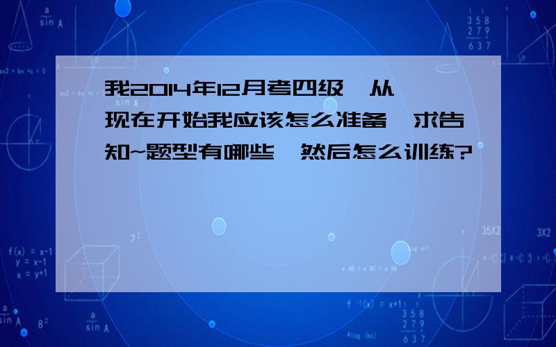 我2014年12月考四级,从现在开始我应该怎么准备,求告知~题型有哪些,然后怎么训练?