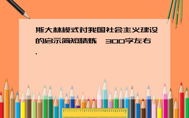 斯大林模式对我国社会主义建设的启示简短精炼,300字左右.