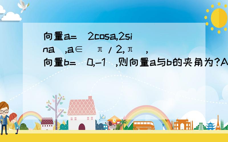 向量a=（2cosa,2sina）,a∈（π/2,π）,向量b=（0,-1）,则向量a与b的夹角为?A.1.5π-aB.0.5π+aC.a-0.5πD.a注：a是角，不是向量