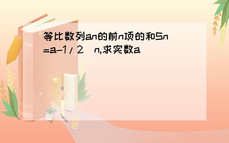 等比数列an的前n项的和Sn=a-1/2^n,求实数a