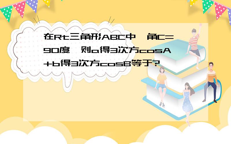 在Rt三角形ABC中,角C=90度,则a得3次方cosA+b得3次方cosB等于?