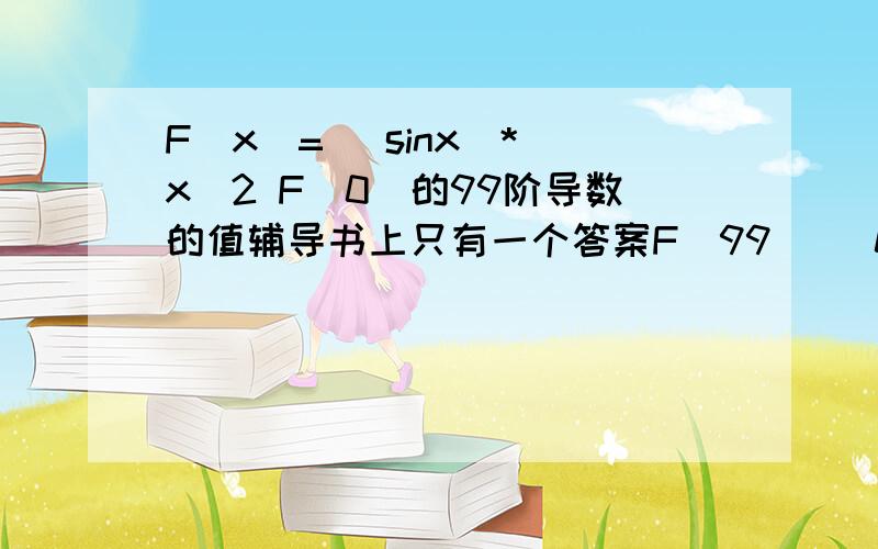 F(x)= (sinx)* x^2 F(0)的99阶导数的值辅导书上只有一个答案F(99) (0)=9702 希望大虾们给个解释~