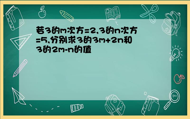 若3的m次方=2,3的n次方=5,分别求3的3m+2n和3的2m-n的值