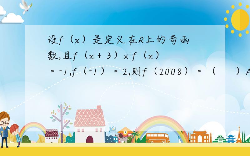 设f（x）是定义在R上的奇函数,且f（x＋3）×f（x）＝-1,f（-1）＝2,则f（2008）＝（     ）A0.5       B0       C2       D-1