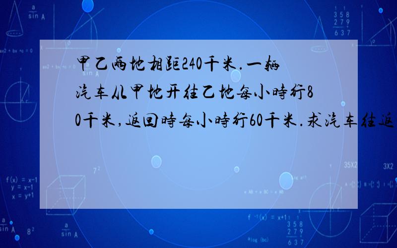 甲乙两地相距240千米.一辆汽车从甲地开往乙地每小时行80千米,返回时每小时行60千米.求汽车往返两地的平均速度.（得数保留一位小数）