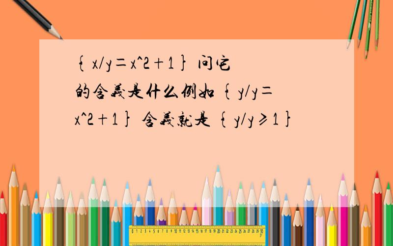 {x/y＝x^2+1} 问它的含义是什么例如 {y/y＝x^2+1} 含义就是 {y/y≥1}