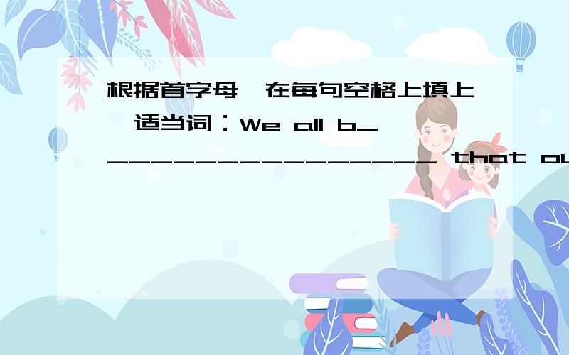 根据首字母,在每句空格上填上一适当词：We all b________________ that our team will get the first.