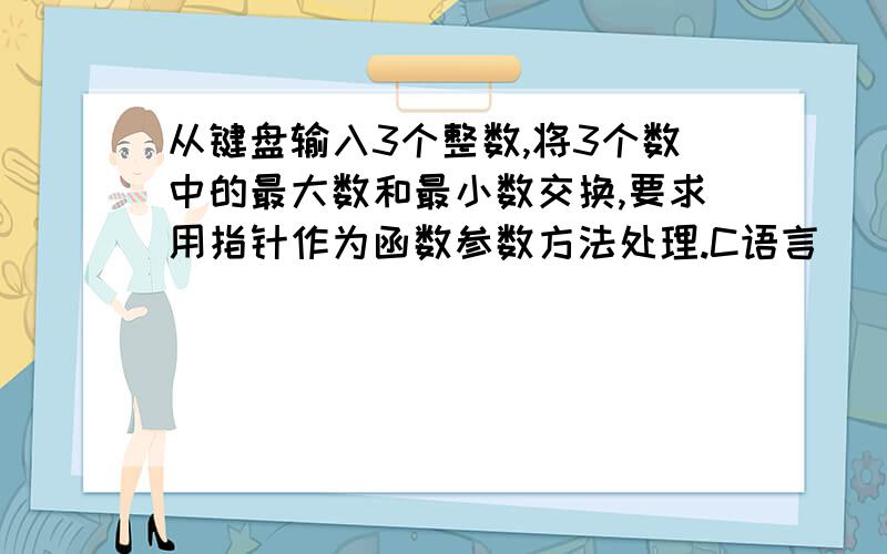 从键盘输入3个整数,将3个数中的最大数和最小数交换,要求用指针作为函数参数方法处理.C语言